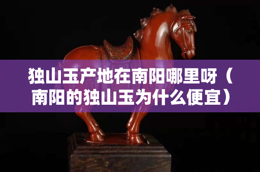 獨山玉產地在南陽哪里呀(南陽的獨山玉為什么便宜) 獨山玉產地在南陽哪里呀(南陽的獨山玉為什么便宜)