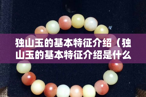 獨山玉的基本特征介紹(獨山玉的基本特征介紹是什么) 獨山玉的基本特征介紹(獨山玉的基本特征介紹是什么)