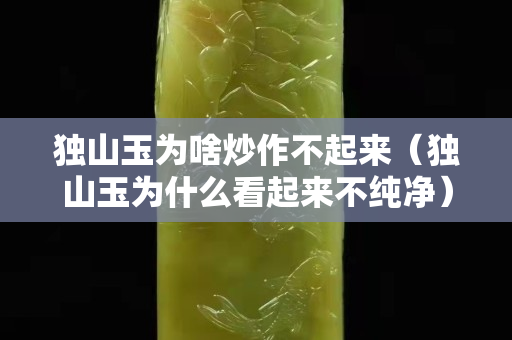 獨山玉為啥炒作不起來(獨山玉為什么看起來不純凈) 獨山玉為啥炒作不起來(獨山玉為什么看起來不純凈)