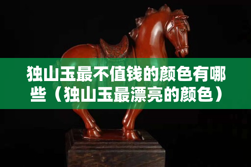 獨(dú)山玉最不值錢的顏色有哪些(獨(dú)山玉最漂亮的顏色) 獨(dú)山玉最不值錢的顏色有哪些(獨(dú)山玉最漂亮的顏色)
