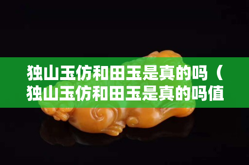 獨山玉仿和田玉是真的嗎（獨山玉仿和田玉是真的嗎值錢嗎）