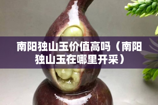 南陽獨(dú)山玉價(jià)值高嗎（南陽獨(dú)山玉在哪里開采）