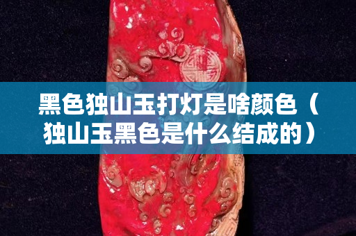 黑色獨山玉打燈是啥顏色（獨山玉黑色是什么結成的）