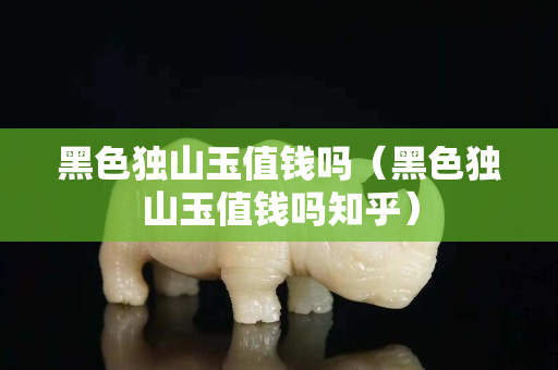 黑色獨(dú)山玉值錢嗎(黑色獨(dú)山玉值錢嗎知乎) 黑色獨(dú)山玉值錢嗎(黑色獨(dú)山玉值錢嗎知乎)