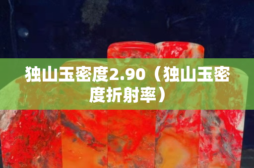 獨(dú)山玉密度2.90(獨(dú)山玉密度折射率) 獨(dú)山玉密度2.90(獨(dú)山玉密度折射率)