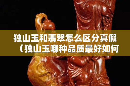 獨(dú)山玉和翡翠怎么區(qū)分真假(獨(dú)山玉哪種品質(zhì)最好如何辨別) 獨(dú)山玉和翡翠怎么區(qū)分真假(獨(dú)山玉哪種品質(zhì)最好如何辨別)