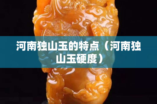 河南獨山玉的特點（河南獨山玉硬度）