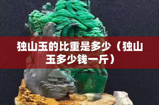 獨山玉的比重是多少(獨山玉多少錢一斤) 獨山玉的比重是多少(獨山玉多少錢一斤)