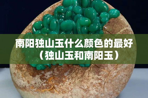 南陽獨山玉什么顏色的最好(獨山玉和南陽玉) 南陽獨山玉什么顏色的最好(獨山玉和南陽玉)