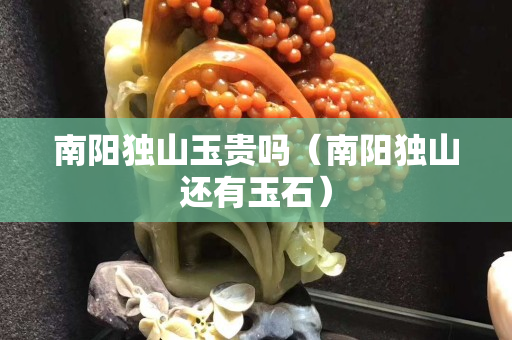 南陽獨山玉貴嗎(南陽獨山還有玉石) 南陽獨山玉貴嗎(南陽獨山還有玉石)