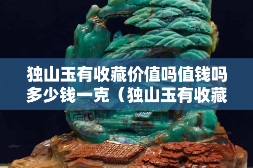 獨山玉有收藏價值嗎值錢嗎多少錢一克（獨山玉有收藏價值嗎值錢嗎多少錢一克呢）