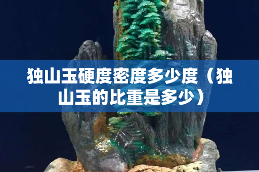 獨山玉硬度密度多少度（獨山玉的比重是多少）