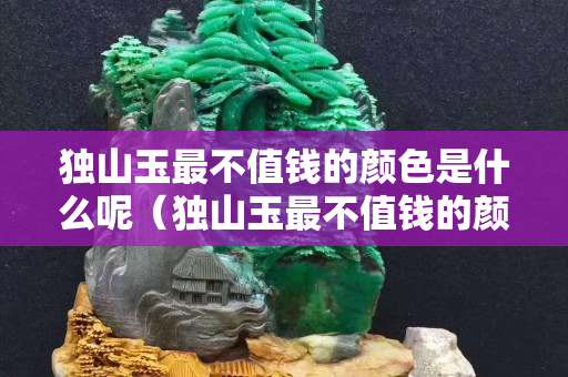 獨山玉最不值錢的顏色是什么呢（獨山玉最不值錢的顏色是什么呢圖片）