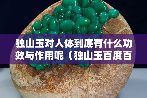 獨(dú)山玉對(duì)人體到底有什么功效與作用呢（獨(dú)山玉百度百科）