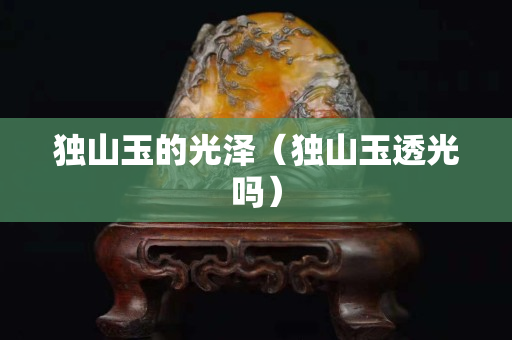 獨山玉的光澤（獨山玉透光嗎）
