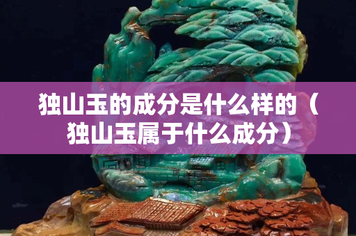 獨山玉的成分是什么樣的（獨山玉屬于什么成分）