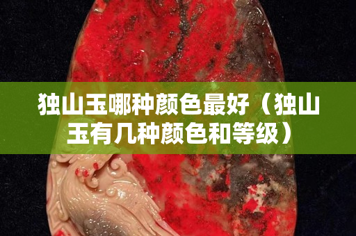 獨山玉哪種顏色最好(獨山玉有幾種顏色和等級) 獨山玉哪種顏色最好(獨山玉有幾種顏色和等級)