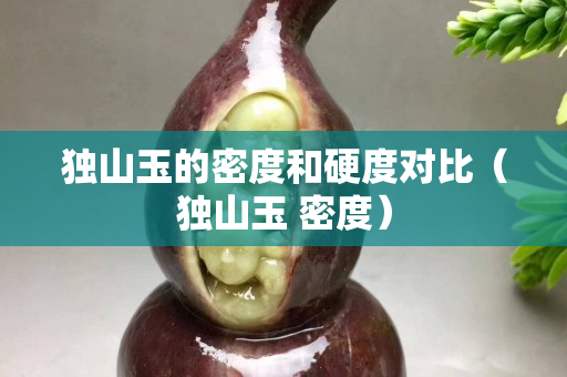 獨山玉的密度和硬度對比（獨山玉 密度）