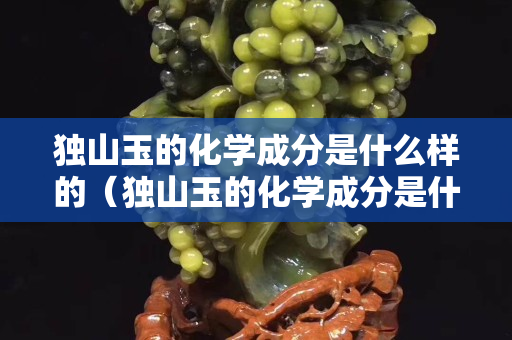 獨山玉的化學成分是什么樣的（獨山玉的化學成分是什么樣的呢）