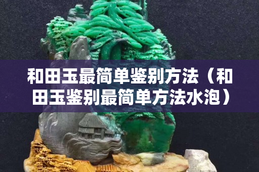 和田玉最簡單鑒別方法（和田玉鑒別最簡單方法水泡）
