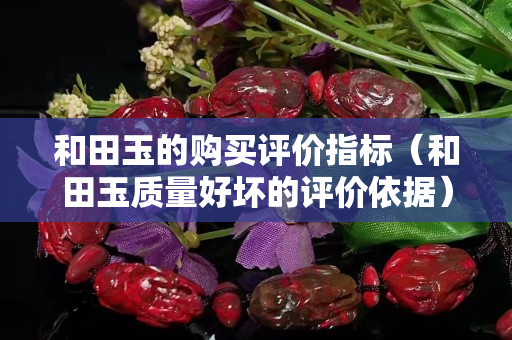 和田玉的購買評價指標（和田玉質量好壞的評價依據）