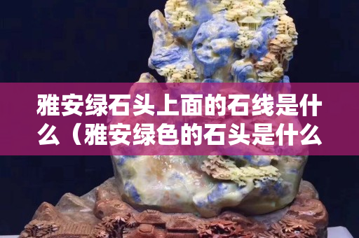 雅安綠石頭上面的石線是什么（雅安綠色的石頭是什么石）