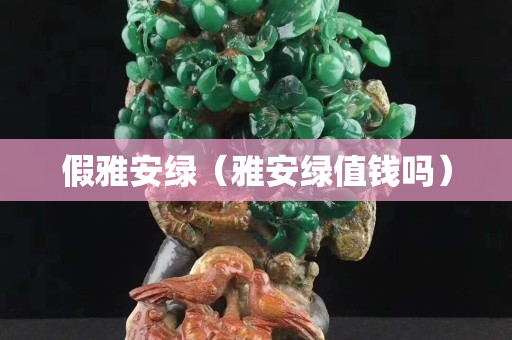 假雅安綠(雅安綠值錢嗎) 假雅安綠(雅安綠值錢嗎)