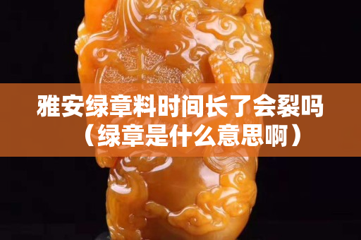 雅安綠章料時(shí)間長(zhǎng)了會(huì)裂嗎(綠章是什么意思啊) 雅安綠章料時(shí)間長(zhǎng)了會(huì)裂嗎(綠章是什么意思啊)