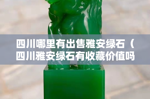 四川哪里有出售雅安綠石（四川雅安綠石有收藏價值嗎）