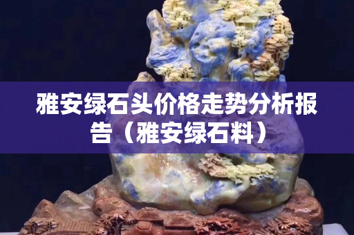雅安綠石頭價(jià)格走勢(shì)分析報(bào)告（雅安綠石料）
