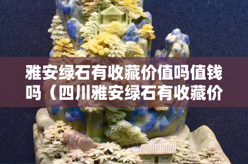 雅安綠石有收藏價值嗎值錢嗎(四川雅安綠石有收藏價值嗎) 雅安綠石有收藏價值嗎值錢嗎(四川雅安綠石有收藏價值嗎)