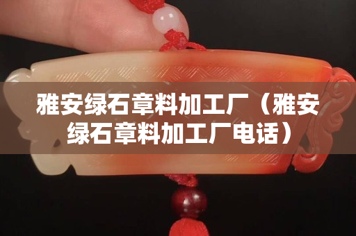 雅安綠石章料加工廠（雅安綠石章料加工廠電話）