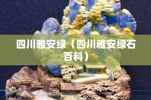 四川雅安綠（四川雅安綠石百科）