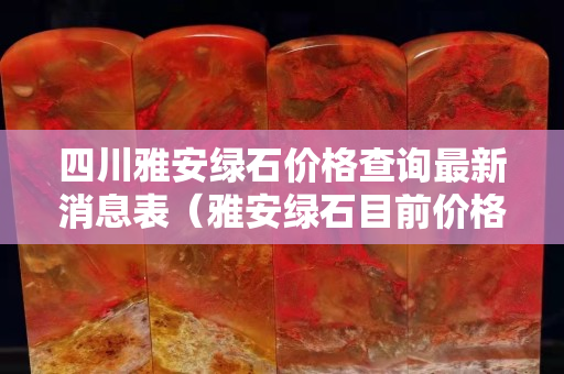 四川雅安綠石價(jià)格查詢(xún)最新消息表（雅安綠石目前價(jià)格）