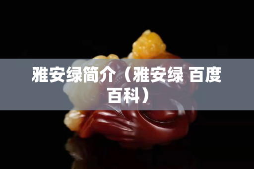 雅安綠簡介(雅安綠 百度百科) 雅安綠簡介(雅安綠 百度百科)