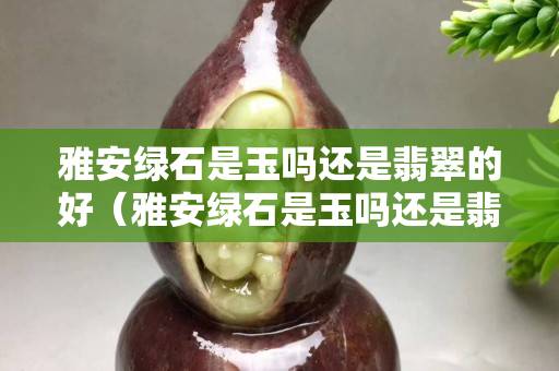 雅安綠石是玉嗎還是翡翠的好（雅安綠石是玉嗎還是翡翠的好呢）