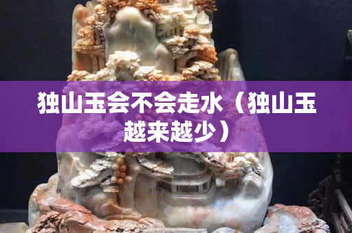 獨山玉會不會走水（獨山玉越來越少）