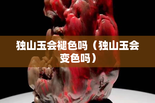 獨山玉會褪色嗎（獨山玉會變色嗎）