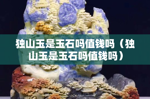 獨山玉是玉石嗎值錢嗎（獨山玉是玉石嗎值錢嗎）