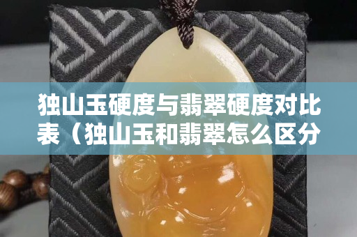 獨(dú)山玉硬度與翡翠硬度對(duì)比表（獨(dú)山玉和翡翠怎么區(qū)分）