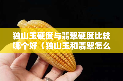 獨山玉硬度與翡翠硬度比較哪個好（獨山玉和翡翠怎么區分）