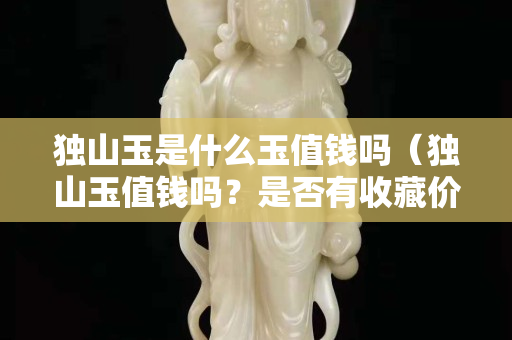 獨山玉是什么玉值錢嗎(獨山玉值錢嗎?是否有收藏價值?) 獨山玉是什么玉值錢嗎(獨山玉值錢嗎?是否有收藏價值?)
