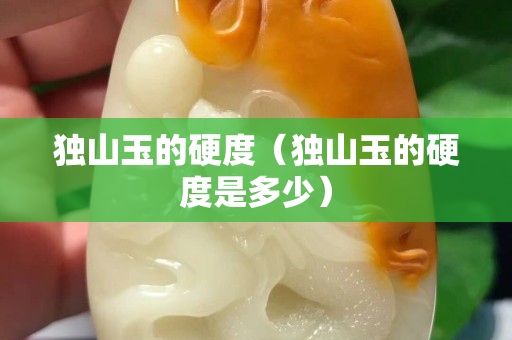 獨山玉的硬度(獨山玉的硬度是多少) 獨山玉的硬度(獨山玉的硬度是多少)