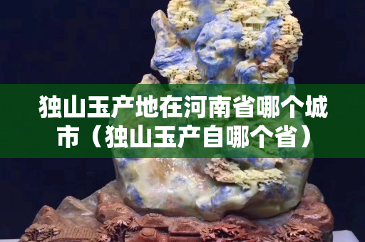 獨山玉產地在河南省哪個城市（獨山玉產自哪個?。? title=
