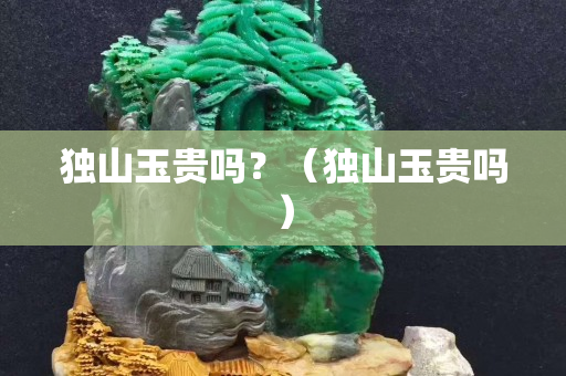 獨山玉貴嗎？（獨山玉貴嗎）