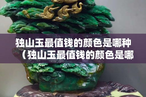 獨(dú)山玉最值錢的顏色是哪種（獨(dú)山玉最值錢的顏色是哪種圖片）