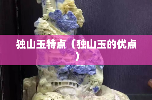 獨(dú)山玉特點(diǎn)（獨(dú)山玉的優(yōu)點(diǎn)）