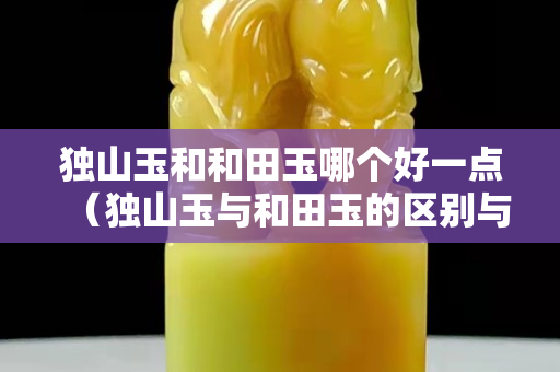 獨山玉和和田玉哪個好一點(獨山玉與和田玉的區別與鑒別) 獨山玉和和田玉哪個好一點(獨山玉與和田玉的區別與鑒別)