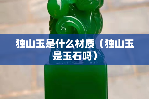 獨山玉是什么材質（獨山玉是玉石嗎）