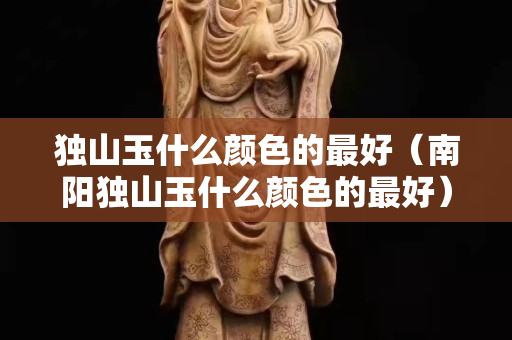獨山玉什么顏色的最好（南陽獨山玉什么顏色的最好）